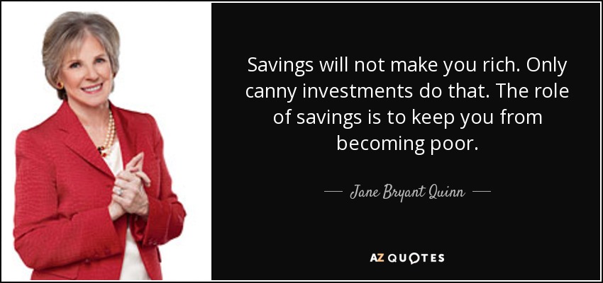 Savings will not make you rich. Only canny investments do that. The role of savings is to keep you from becoming poor. - Jane Bryant Quinn