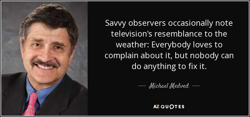 Savvy observers occasionally note television's resemblance to the weather: Everybody loves to complain about it, but nobody can do anything to fix it. - Michael Medved