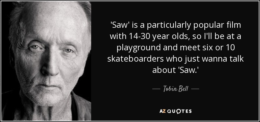 'Saw' is a particularly popular film with 14-30 year olds, so I'll be at a playground and meet six or 10 skateboarders who just wanna talk about 'Saw.' - Tobin Bell