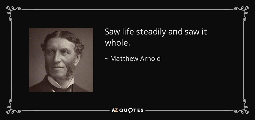 Saw life steadily and saw it whole. - Matthew Arnold