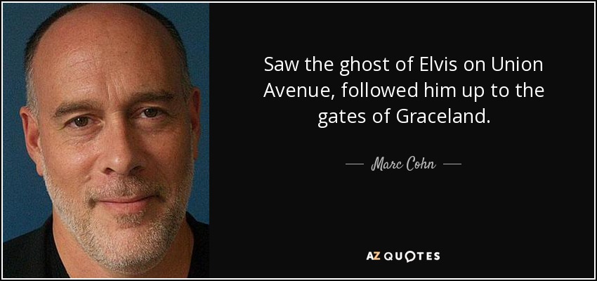 Saw the ghost of Elvis on Union Avenue, followed him up to the gates of Graceland. - Marc Cohn
