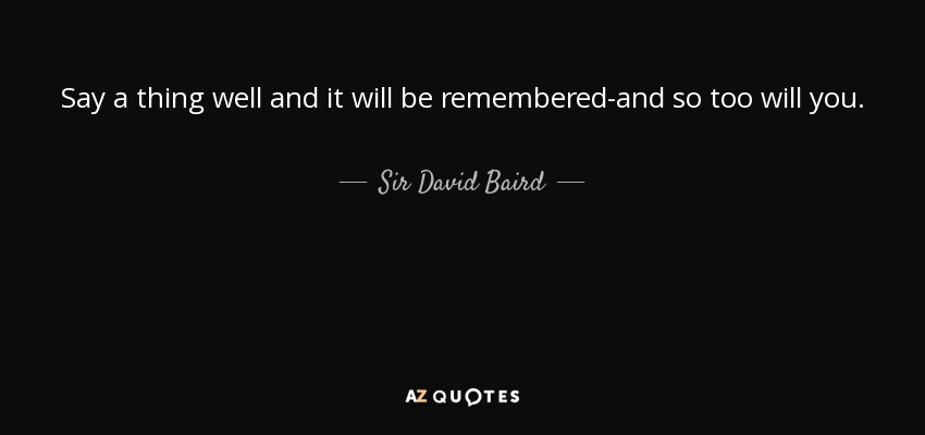 Say a thing well and it will be remembered-and so too will you. - Sir David Baird, 1st Baronet