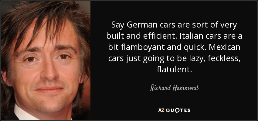 Say German cars are sort of very built and efficient. Italian cars are a bit flamboyant and quick. Mexican cars just going to be lazy, feckless, flatulent. - Richard Hammond