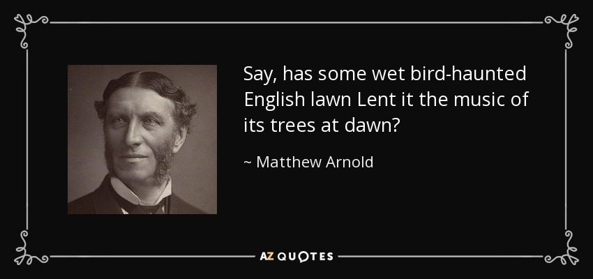 Say, has some wet bird-haunted English lawn Lent it the music of its trees at dawn? - Matthew Arnold