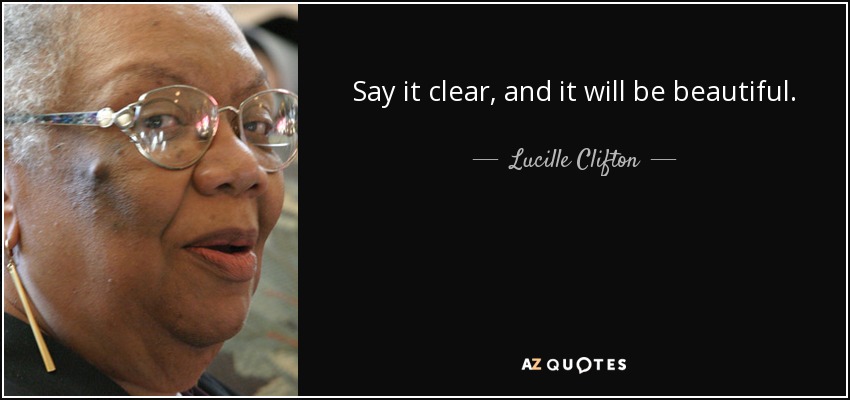 Say it clear, and it will be beautiful. - Lucille Clifton