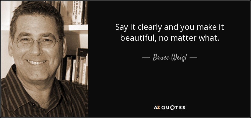 Say it clearly and you make it beautiful, no matter what. - Bruce Weigl