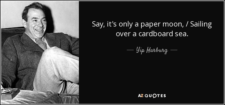 Say, it's only a paper moon, / Sailing over a cardboard sea. - Yip Harburg