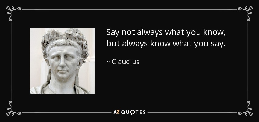 Say not always what you know, but always know what you say. - Claudius