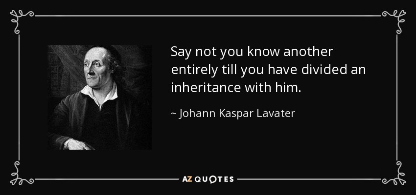 Say not you know another entirely till you have divided an inheritance with him. - Johann Kaspar Lavater