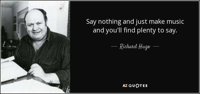 Say nothing and just make music and you'll find plenty to say. - Richard Hugo