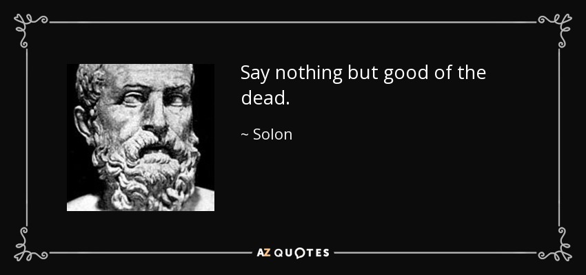 Say nothing but good of the dead. - Solon