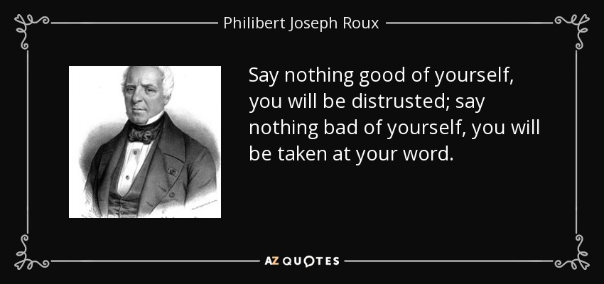 Say nothing good of yourself, you will be distrusted; say nothing bad of yourself, you will be taken at your word. - Philibert Joseph Roux