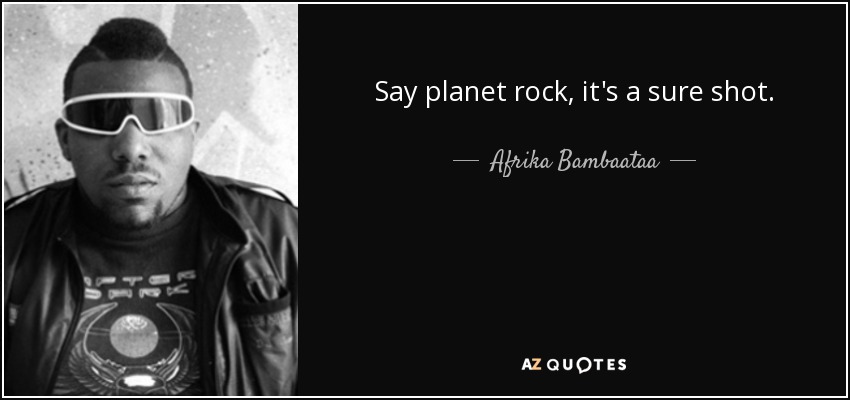 Say planet rock, it's a sure shot. - Afrika Bambaataa