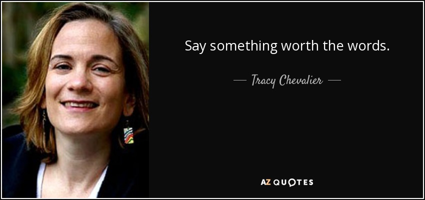 Say something worth the words. - Tracy Chevalier