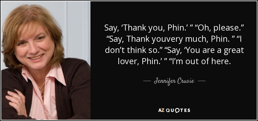 Say, ‘Thank you, Phin.’ ” “Oh, please.” “Say, Thank youvery much, Phin. ” “I don’t think so.” “Say, ‘You are a great lover, Phin.’ ” “I’m out of here. - Jennifer Crusie