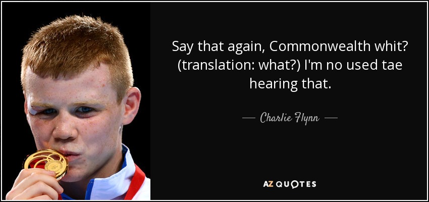 Say that again, Commonwealth whit? (translation: what?) I'm no used tae hearing that. - Charlie Flynn