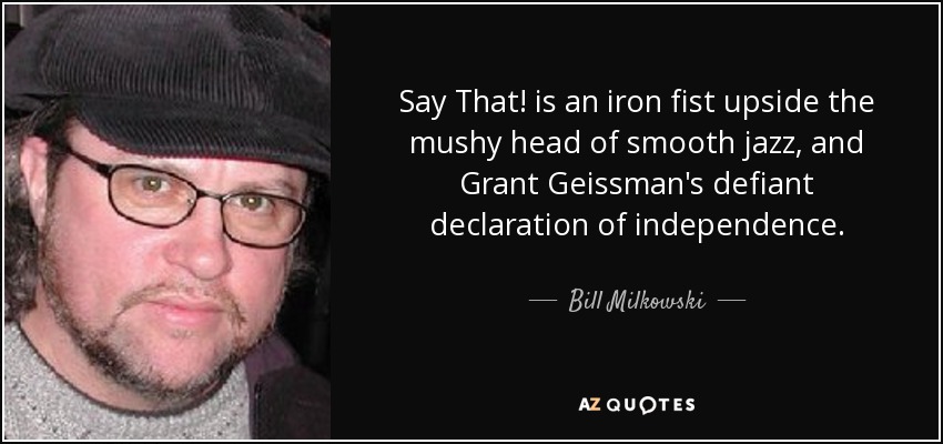 Say That! is an iron fist upside the mushy head of smooth jazz, and Grant Geissman's defiant declaration of independence. - Bill Milkowski