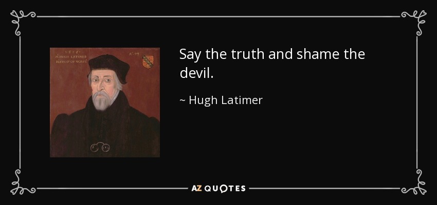 Say the truth and shame the devil. - Hugh Latimer
