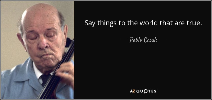 Say things to the world that are true. - Pablo Casals