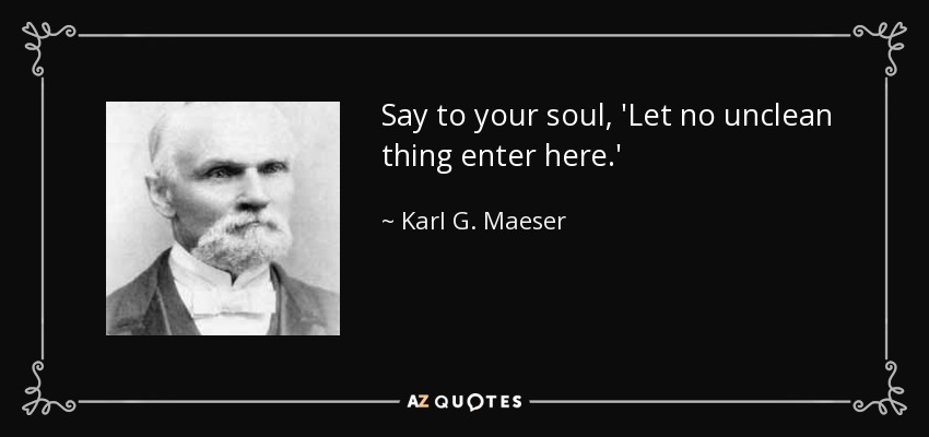 Say to your soul, 'Let no unclean thing enter here.' - Karl G. Maeser