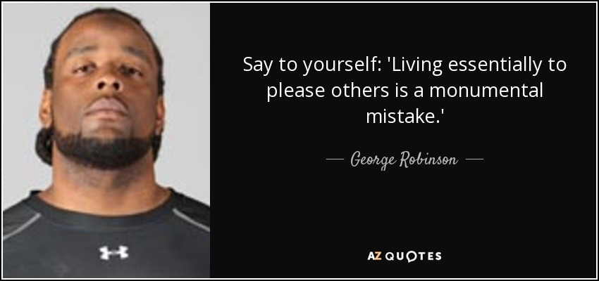 Say to yourself: 'Living essentially to please others is a monumental mistake.' - George Robinson