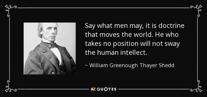 Say what men may, it is doctrine that moves the world. He who takes no position will not sway the human intellect. - William Greenough Thayer Shedd