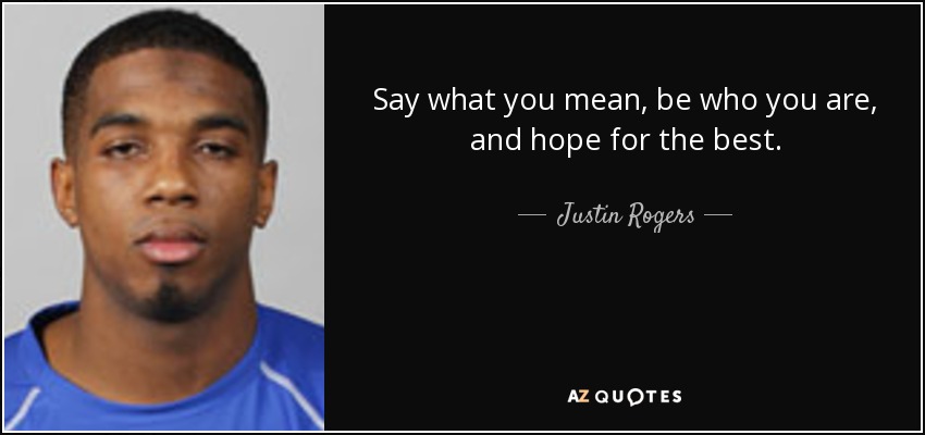 Say what you mean, be who you are, and hope for the best. - Justin Rogers