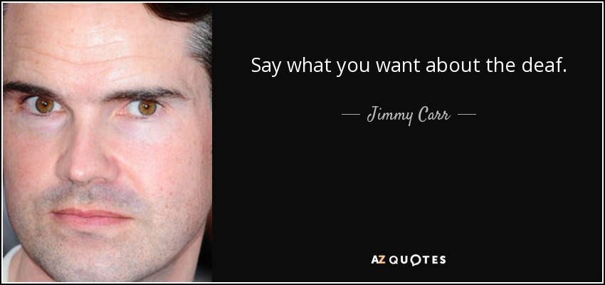 Say what you want about the deaf. - Jimmy Carr