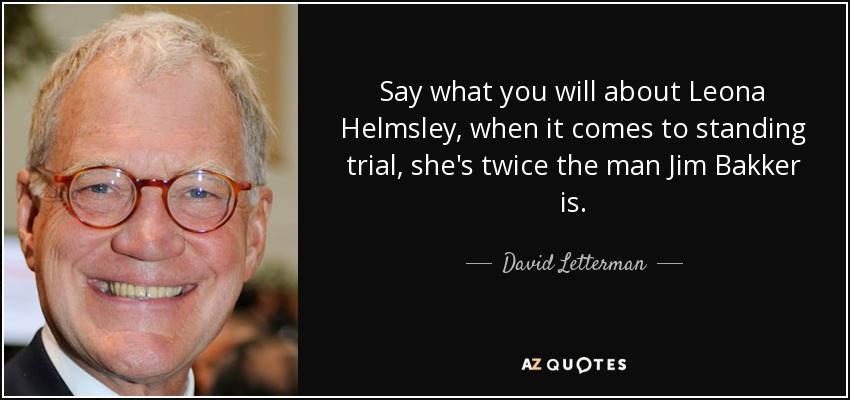 Say what you will about Leona Helmsley, when it comes to standing trial, she's twice the man Jim Bakker is. - David Letterman
