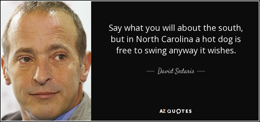 Say what you will about the south, but in North Carolina a hot dog is free to swing anyway it wishes. - David Sedaris