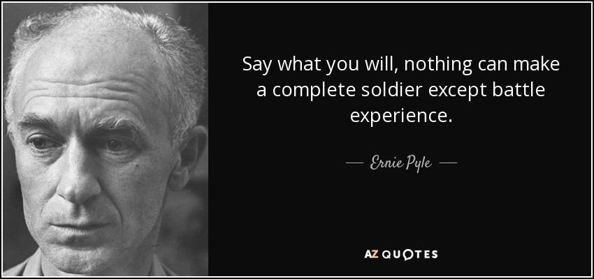 Say what you will, nothing can make a complete soldier except battle experience. - Ernie Pyle
