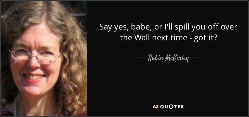 Say yes, babe, or I'll spill you off over the Wall next time - got it? - Robin McKinley
