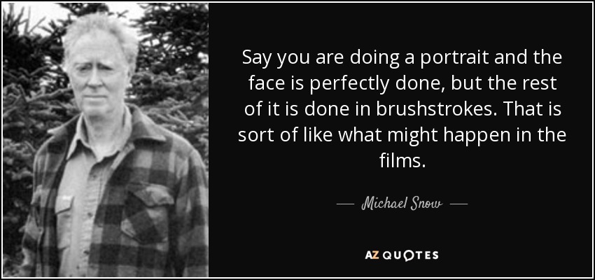 Say you are doing a portrait and the face is perfectly done, but the rest of it is done in brushstrokes. That is sort of like what might happen in the films. - Michael Snow