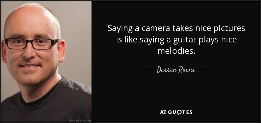 Saying a camera takes nice pictures is like saying a guitar plays nice melodies. - Darren Rowse