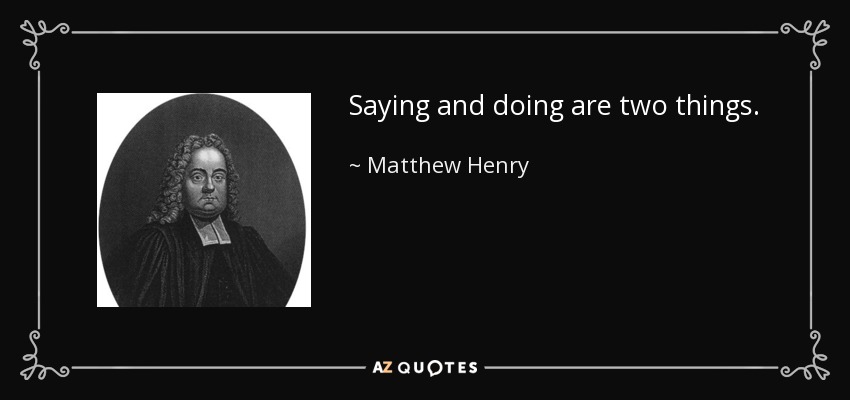 Saying and doing are two things. - Matthew Henry