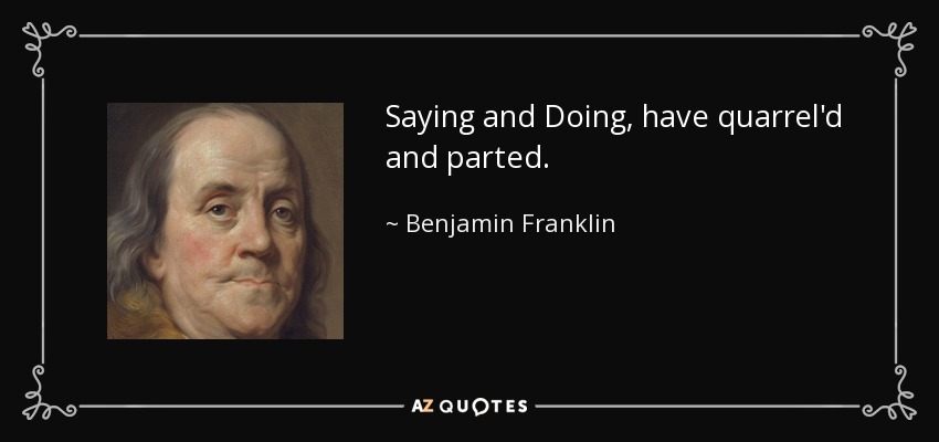 Saying and Doing, have quarrel'd and parted. - Benjamin Franklin