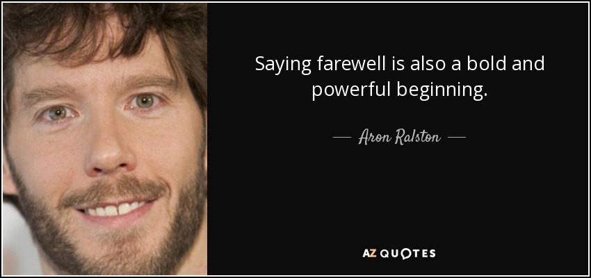 Saying farewell is also a bold and powerful beginning. - Aron Ralston