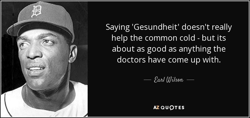 Saying 'Gesundheit' doesn't really help the common cold - but its about as good as anything the doctors have come up with. - Earl Wilson