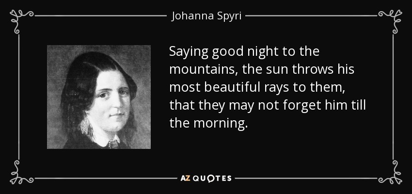 Saying good night to the mountains, the sun throws his most beautiful rays to them, that they may not forget him till the morning. - Johanna Spyri