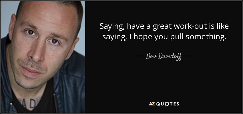 Saying, have a great work-out is like saying, I hope you pull something. - Dov Davidoff