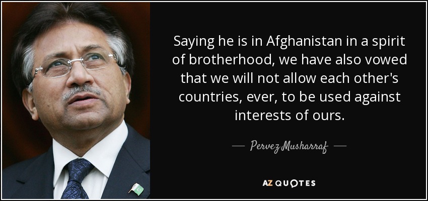 Saying he is in Afghanistan in a spirit of brotherhood, we have also vowed that we will not allow each other's countries, ever, to be used against interests of ours. - Pervez Musharraf