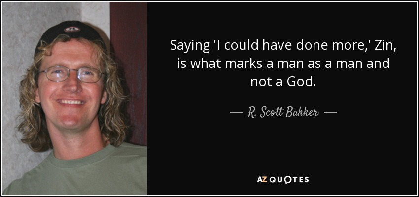 Saying 'I could have done more,' Zin, is what marks a man as a man and not a God. - R. Scott Bakker