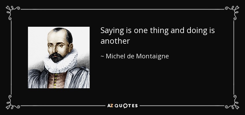 Saying is one thing and doing is another - Michel de Montaigne