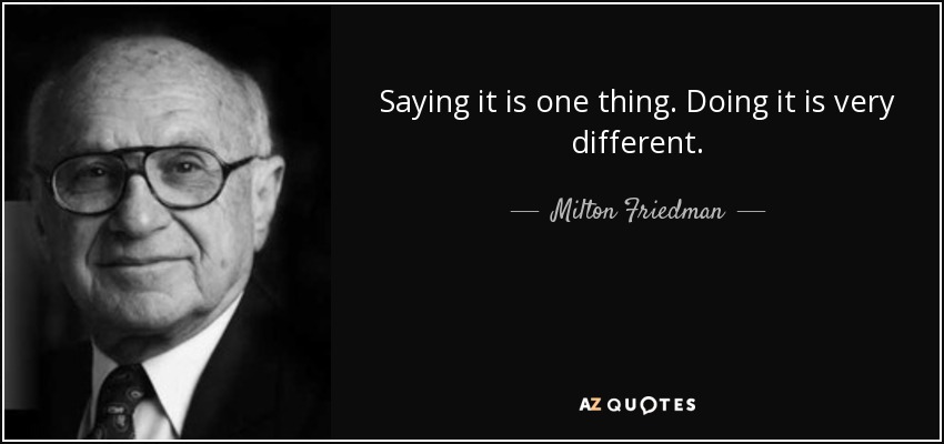 Saying it is one thing. Doing it is very different. - Milton Friedman