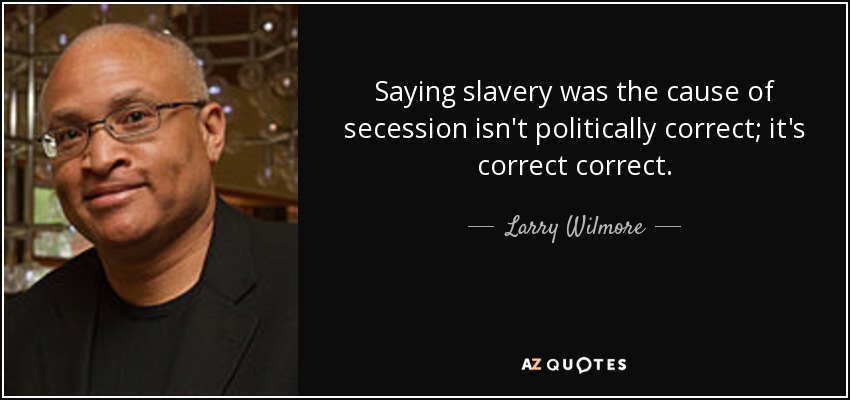 Saying slavery was the cause of secession isn't politically correct; it's correct correct. - Larry Wilmore