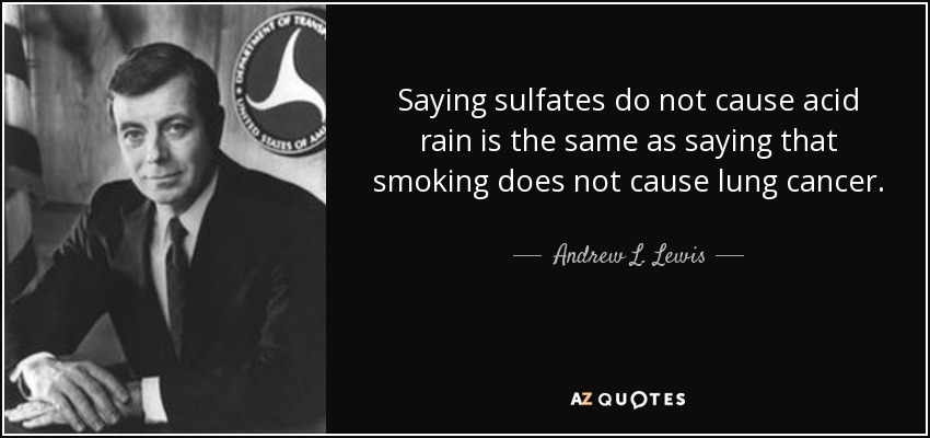 Saying sulfates do not cause acid rain is the same as saying that smoking does not cause lung cancer. - Andrew L. Lewis, Jr.