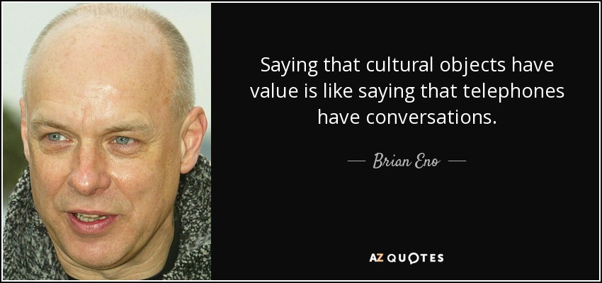 Saying that cultural objects have value is like saying that telephones have conversations. - Brian Eno