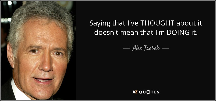 Saying that I've THOUGHT about it doesn't mean that I'm DOING it. - Alex Trebek