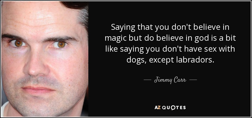 Saying that you don't believe in magic but do believe in god is a bit like saying you don't have sex with dogs, except labradors. - Jimmy Carr
