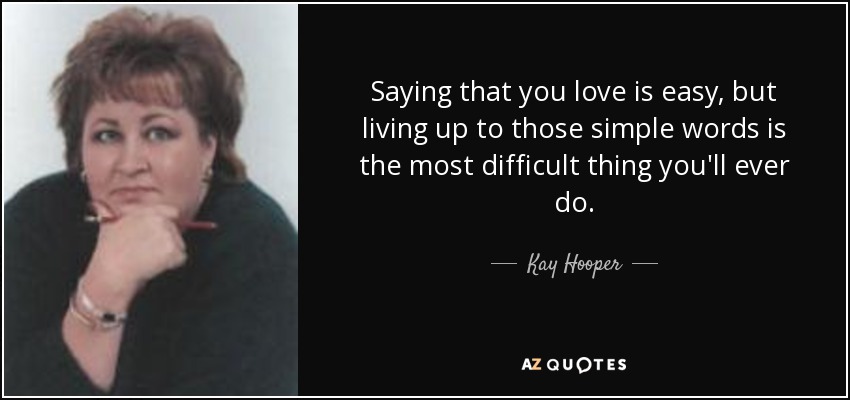 Saying that you love is easy, but living up to those simple words is the most difficult thing you'll ever do. - Kay Hooper